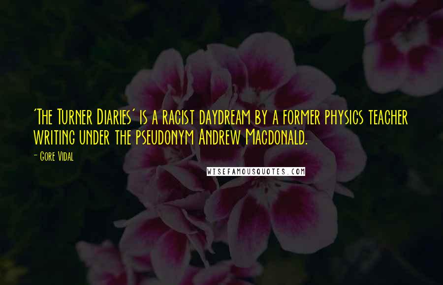 Gore Vidal quotes: 'The Turner Diaries' is a racist daydream by a former physics teacher writing under the pseudonym Andrew Macdonald. Gore Vidal quotes: 'The Turner Diaries' is a racist daydream by a former physics teacher writing under the pseudonym Andrew Macdonald.