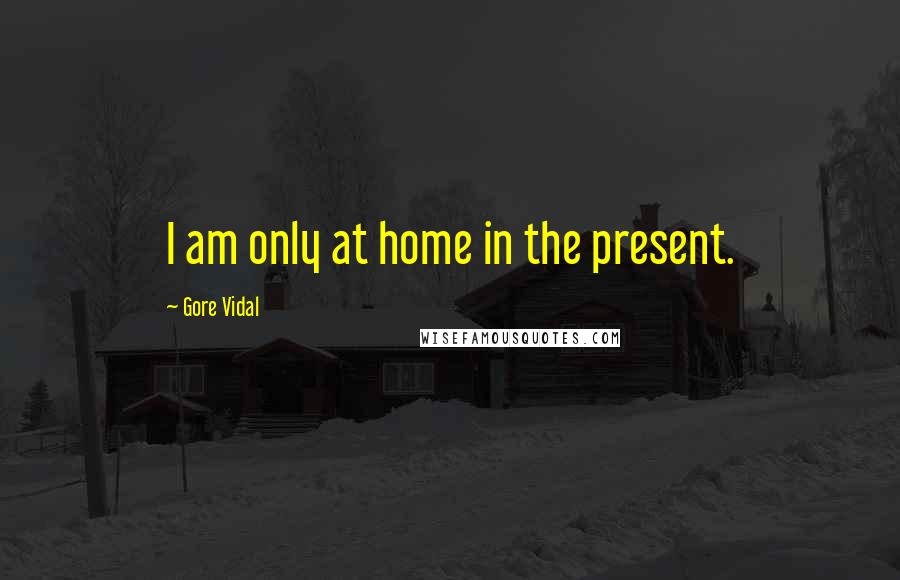 Gore Vidal quotes: I am only at home in the present.