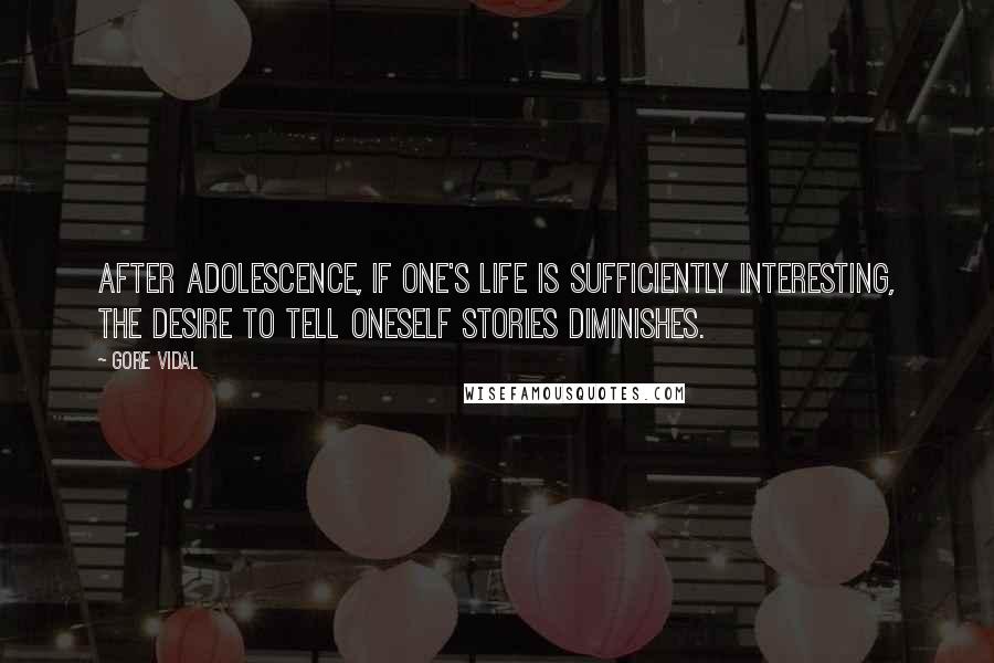 Gore Vidal quotes: After adolescence, if one's life is sufficiently interesting, the desire to tell oneself stories diminishes. Gore Vidal quotes: After adolescence, if one's life is sufficiently interesting, the desire to tell oneself stories diminishes.