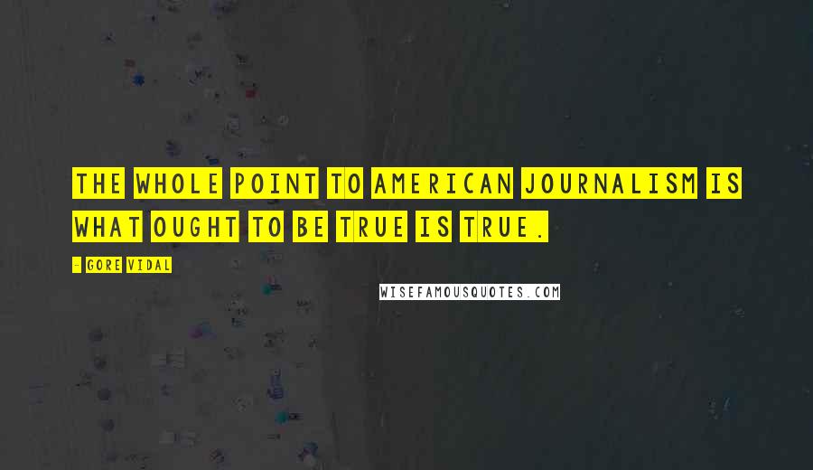 Gore Vidal quotes: The whole point to American journalism is what ought to be true is true.