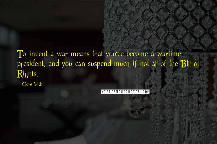 Gore Vidal quotes: To invent a war means that you've become a wartime president, and you can suspend much if not all of the Bill of Rights. Gore Vidal quotes: To invent a war means that you've become a wartime president, and you can suspend much if not all of the Bill of Rights.