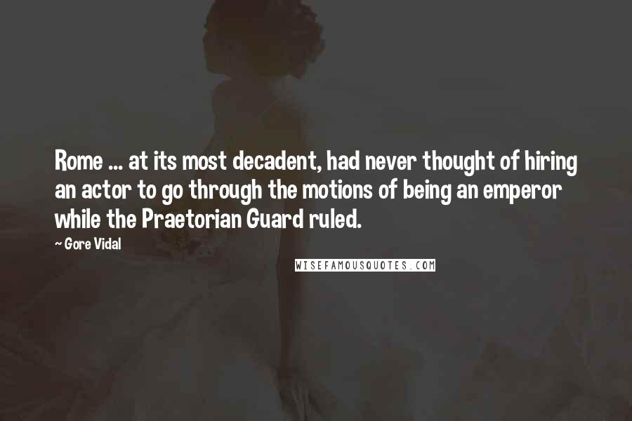 Gore Vidal quotes: Rome ... at its most decadent, had never thought of hiring an actor to go through the motions of being an emperor while the Praetorian Guard ruled. Gore Vidal quotes: Rome ... at its most decadent, had never thought of hiring an actor to go through the motions of being an emperor while the Praetorian Guard ruled.