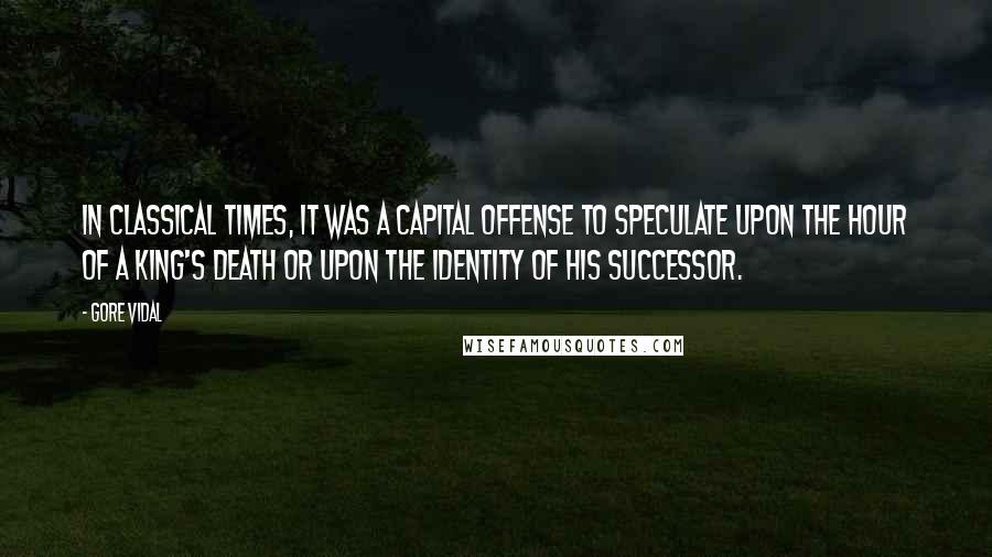 Gore Vidal quotes: In classical times, it was a capital offense to speculate upon the hour of a king's death or upon the identity of his successor.