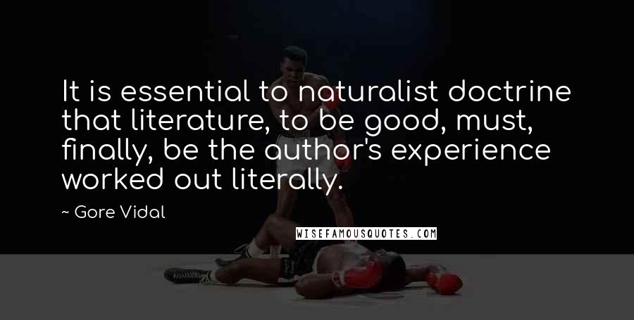 Gore Vidal quotes: It is essential to naturalist doctrine that literature, to be good, must, finally, be the author's experience worked out literally.