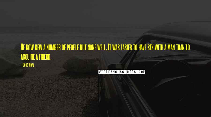Gore Vidal quotes: He now new a number of people but none well. It was easier to have sex with a man than to acquire a friend. Gore Vidal quotes: He now new a number of people but none well. It was easier to have sex with a man than to acquire a friend.