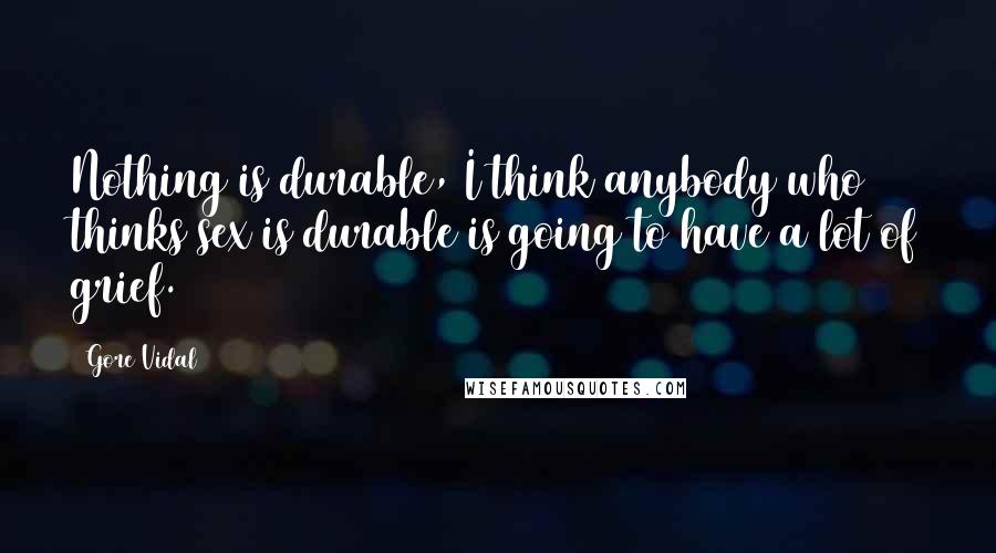 Gore Vidal quotes: Nothing is durable, I think anybody who thinks sex is durable is going to have a lot of grief.