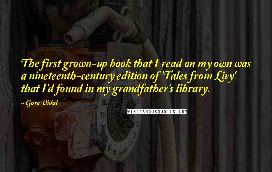 Gore Vidal quotes: The first grown-up book that I read on my own was a nineteenth-century edition of 'Tales from Livy' that I'd found in my grandfather's library. Gore Vidal quotes: The first grown-up book that I read on my own was a nineteenth-century edition of 'Tales from Livy' that I'd found in my grandfather's library.