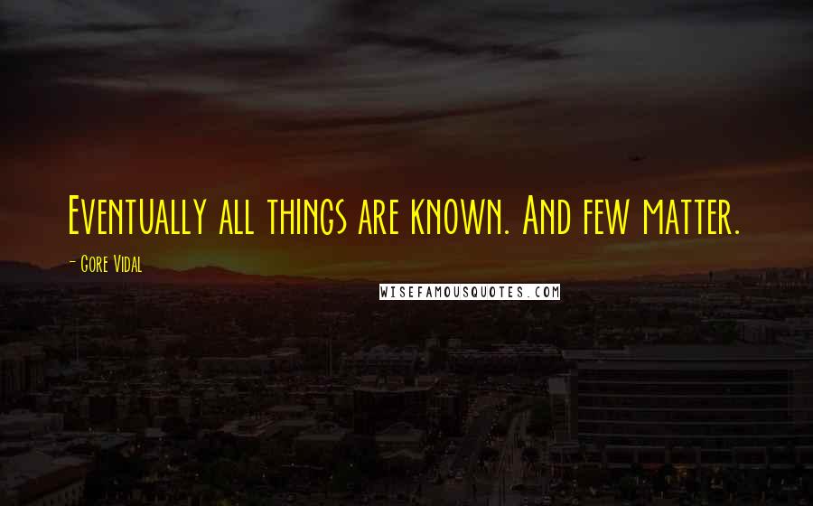 Gore Vidal quotes: Eventually all things are known. And few matter.