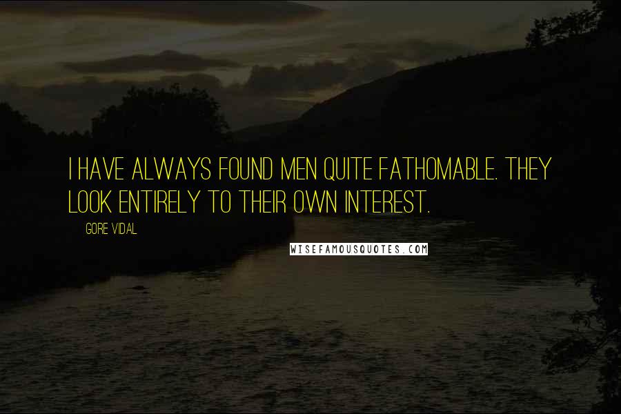 Gore Vidal quotes: I have always found men quite fathomable. They look entirely to their own interest.