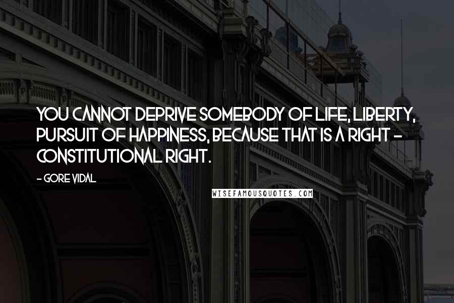 Gore Vidal quotes: You cannot deprive somebody of life, liberty, pursuit of happiness, because that is a right - constitutional right.