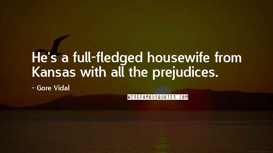 Gore Vidal quotes: He's a full-fledged housewife from Kansas with all the prejudices.