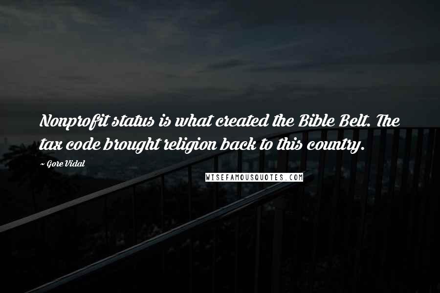 Gore Vidal quotes: Nonprofit status is what created the Bible Belt. The tax code brought religion back to this country. Gore Vidal quotes: Nonprofit status is what created the Bible Belt. The tax code brought religion back to this country.