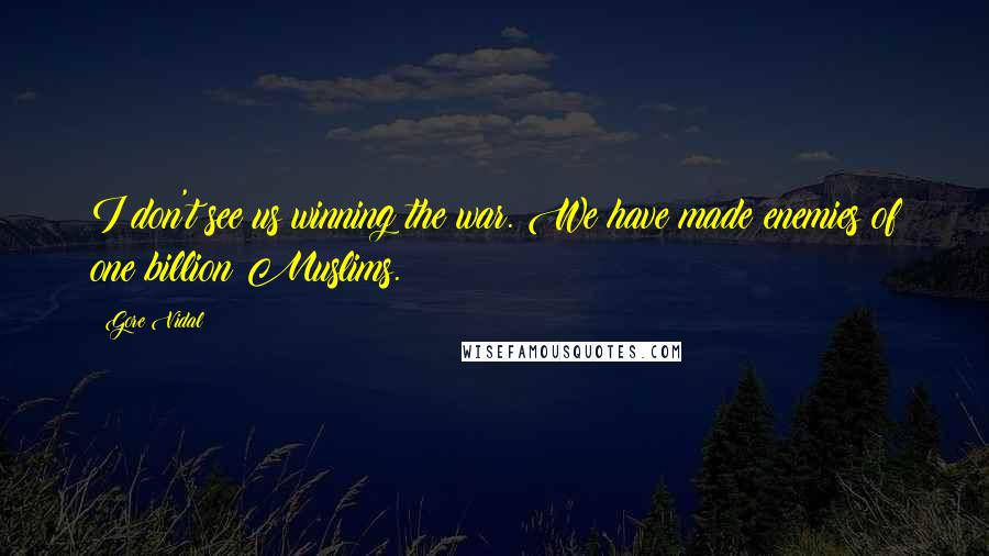 Gore Vidal quotes: I don't see us winning the war. We have made enemies of one billion Muslims.