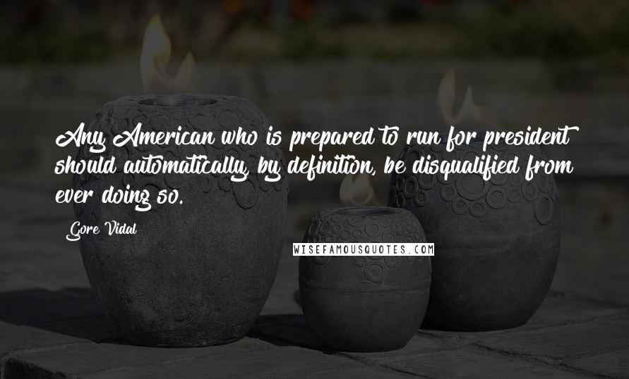 Gore Vidal quotes: Any American who is prepared to run for president should automatically, by definition, be disqualified from ever doing so. Gore Vidal quotes: Any American who is prepared to run for president should automatically, by definition, be disqualified from ever doing so.