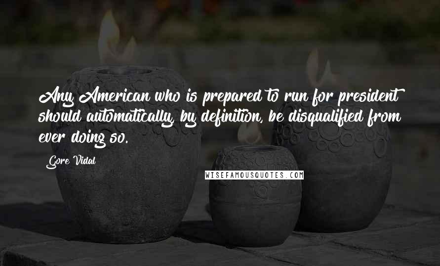 Gore Vidal quotes: Any American who is prepared to run for president should automatically, by definition, be disqualified from ever doing so.