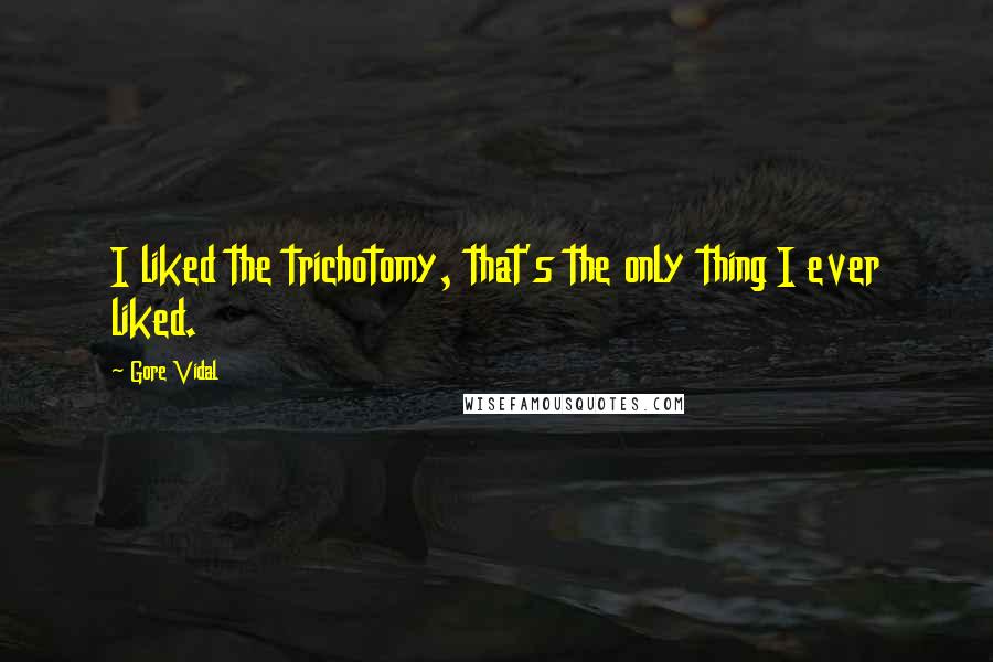 Gore Vidal quotes: I liked the trichotomy, that's the only thing I ever liked.