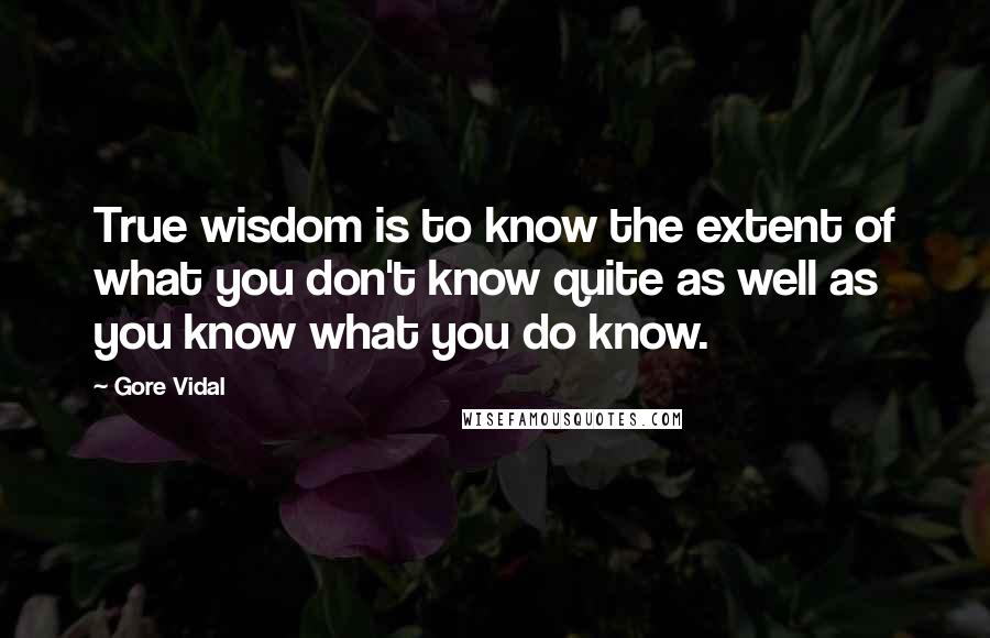 Gore Vidal quotes: True wisdom is to know the extent of what you don't know quite as well as you know what you do know. Gore Vidal quotes: True wisdom is to know the extent of what you don't know quite as well as you know what you do know.