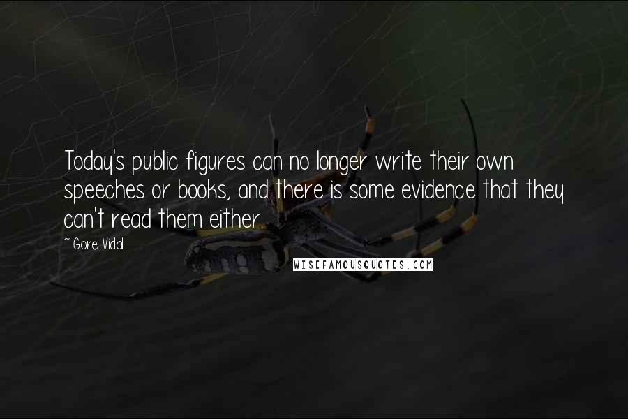 Gore Vidal quotes: Today's public figures can no longer write their own speeches or books, and there is some evidence that they can't read them either. Gore Vidal quotes: Today's public figures can no longer write their own speeches or books, and there is some evidence that they can't read them either.