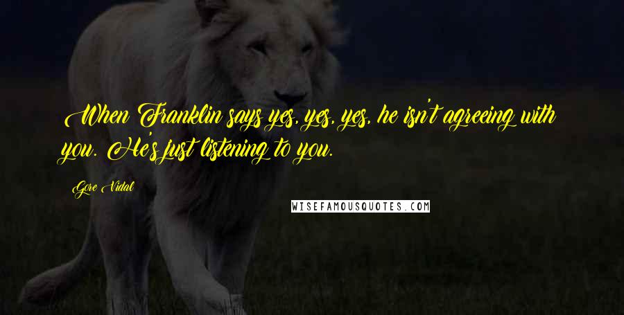 Gore Vidal quotes: When Franklin says yes, yes, yes, he isn't agreeing with you. He's just listening to you.