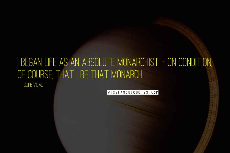 Gore Vidal quotes: I began life as an absolute monarchist - on condition, of course, that I be that monarch.