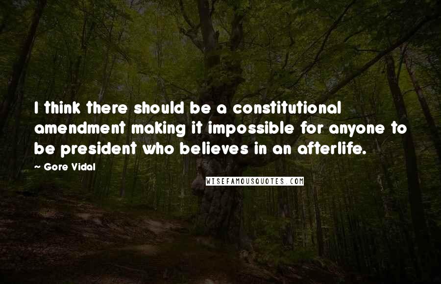 Gore Vidal quotes: I think there should be a constitutional amendment making it impossible for anyone to be president who believes in an afterlife. Gore Vidal quotes: I think there should be a constitutional amendment making it impossible for anyone to be president who believes in an afterlife.