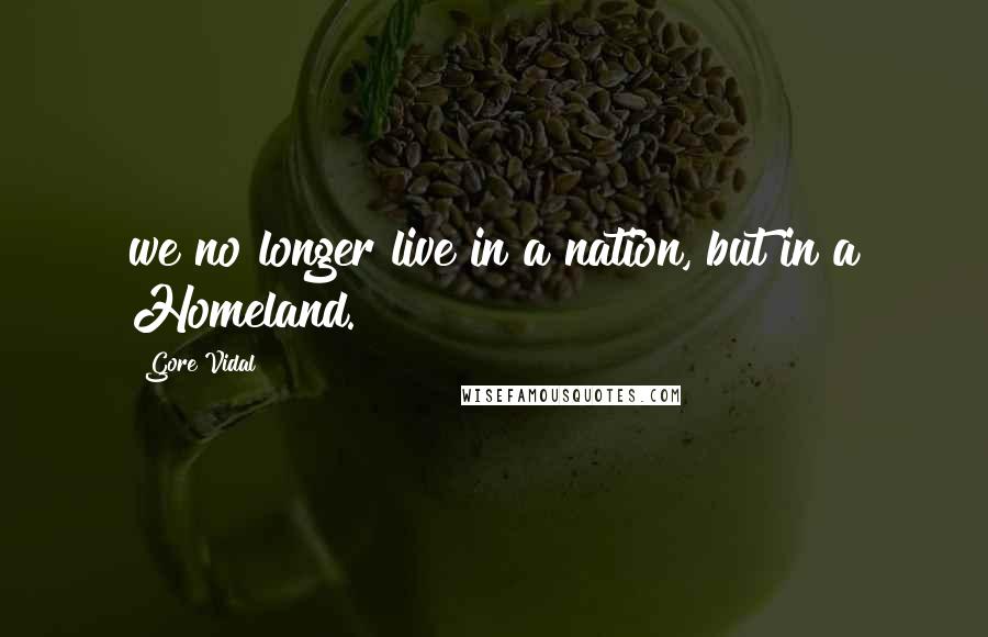 Gore Vidal quotes: we no longer live in a nation, but in a Homeland.