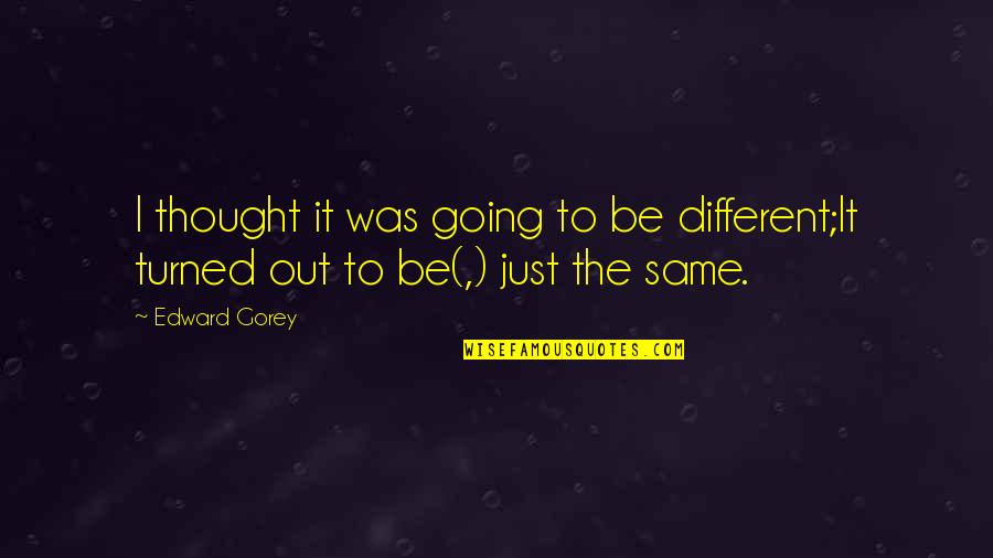 Gorey Quotes By Edward Gorey: I thought it was going to be different;It