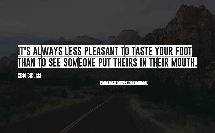 Gorg Huff quotes: it's always less pleasant to taste your foot than to see someone put theirs in their mouth.