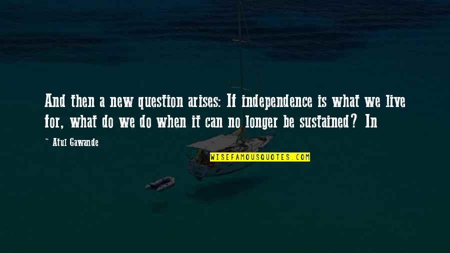 Gorge Quotes By Atul Gawande: And then a new question arises: If independence Gorge Quotes By Atul Gawande: And then a new question arises: If independence