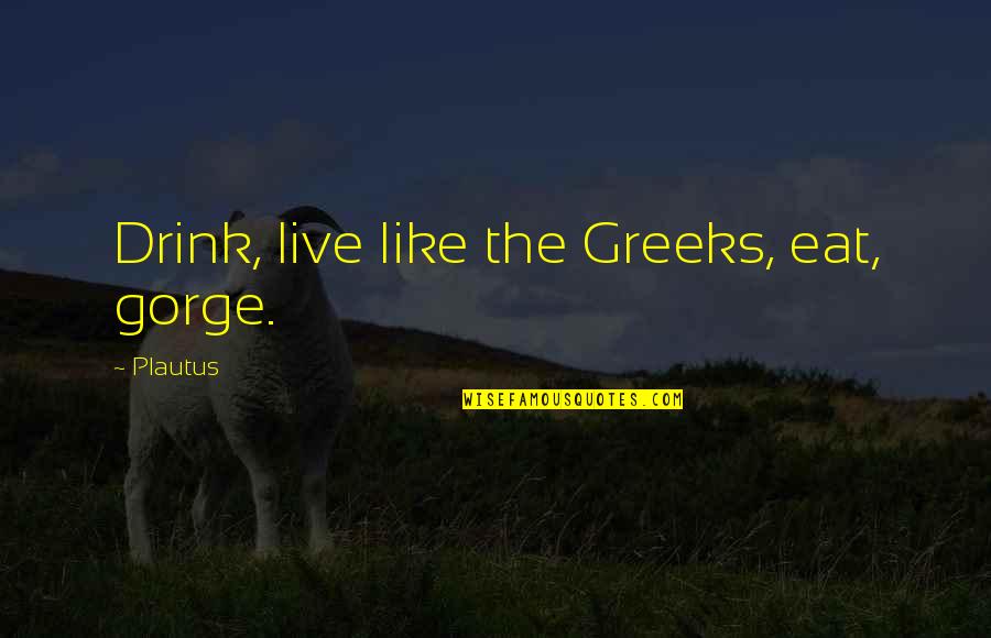 Gorge Quotes By Plautus: Drink, live like the Greeks, eat, gorge.