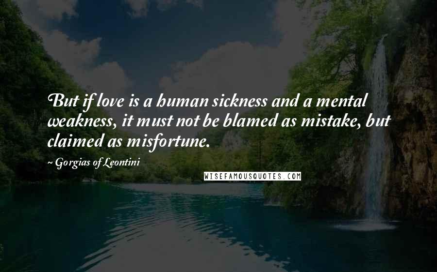Gorgias Of Leontini quotes: But if love is a human sickness and a mental weakness, it must not be blamed as mistake, but claimed as misfortune.