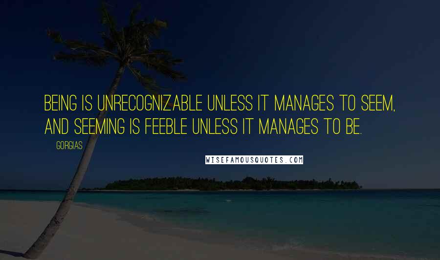 Gorgias quotes: Being is unrecognizable unless it manages to seem, and seeming is feeble unless it manages to be.