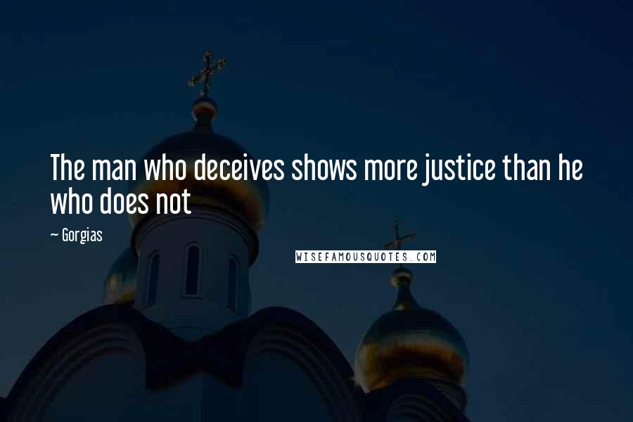 Gorgias quotes: The man who deceives shows more justice than he who does not