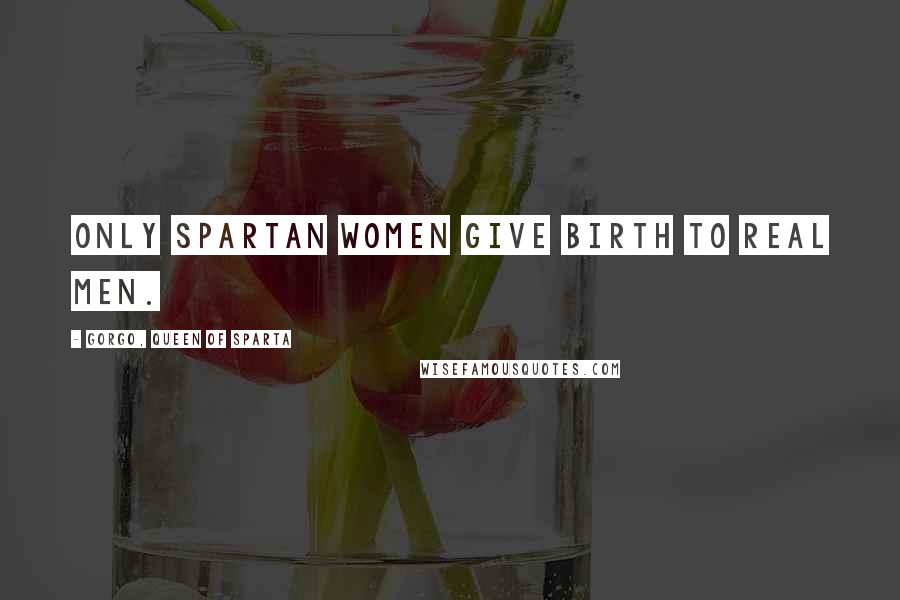 Gorgo, Queen Of Sparta quotes: Only Spartan women give birth to real men.