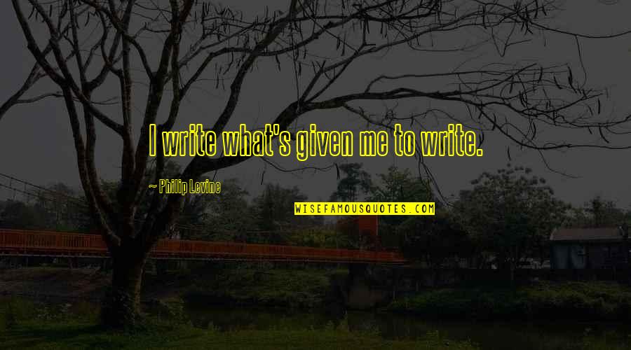 Gorgous Quotes By Philip Levine: I write what's given me to write.