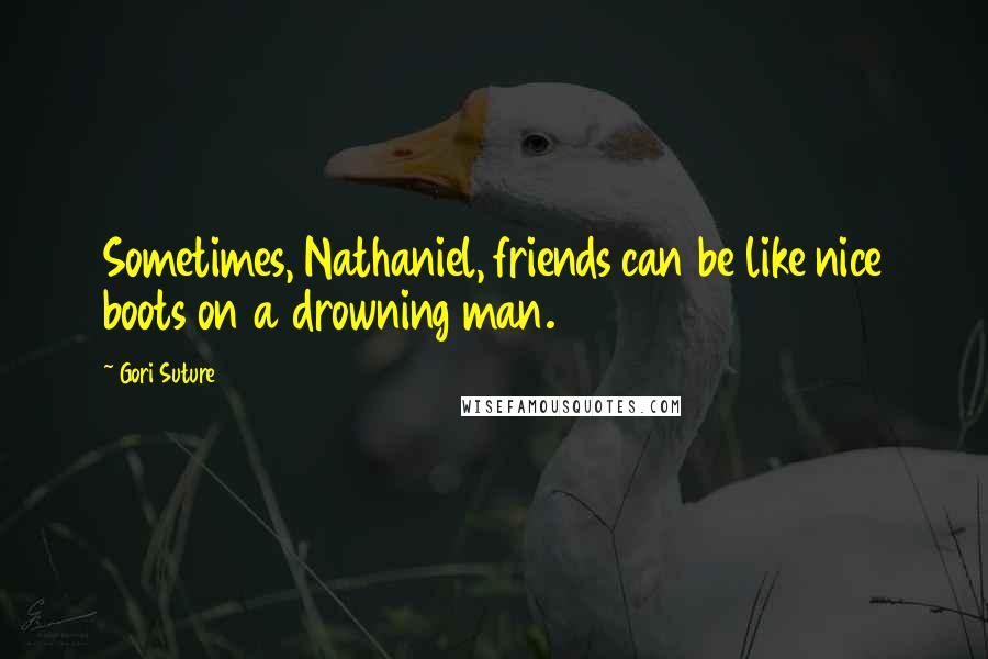 Gori Suture quotes: Sometimes, Nathaniel, friends can be like nice boots on a drowning man.