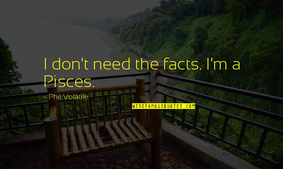 Gorice Sitna Quotes By Phil Volatile: I don't need the facts. I'm a Pisces. Gorice Sitna Quotes By Phil Volatile: I don't need the facts. I'm a Pisces.