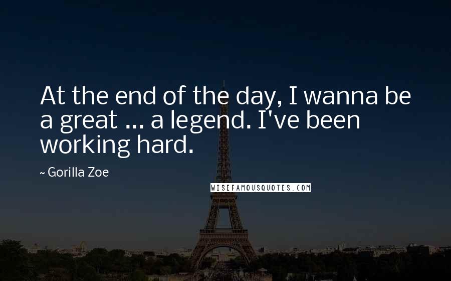 Gorilla Zoe quotes: At the end of the day, I wanna be a great ... a legend. I've been working hard.