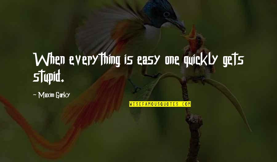 Gorky's Quotes By Maxim Gorky: When everything is easy one quickly gets stupid.