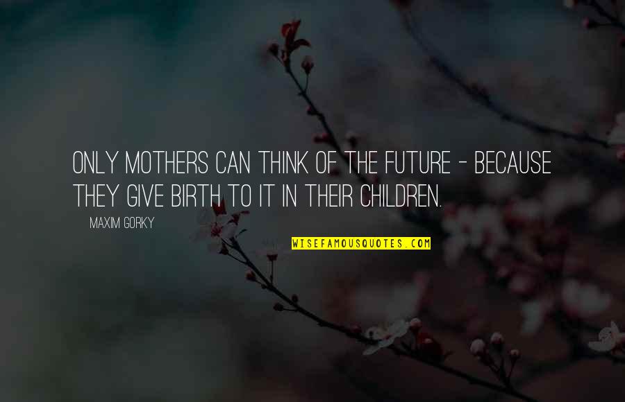 Gorky's Quotes By Maxim Gorky: Only mothers can think of the future -