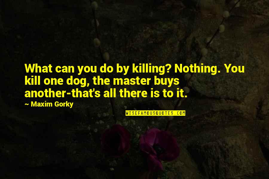 Gorky's Quotes By Maxim Gorky: What can you do by killing? Nothing. You