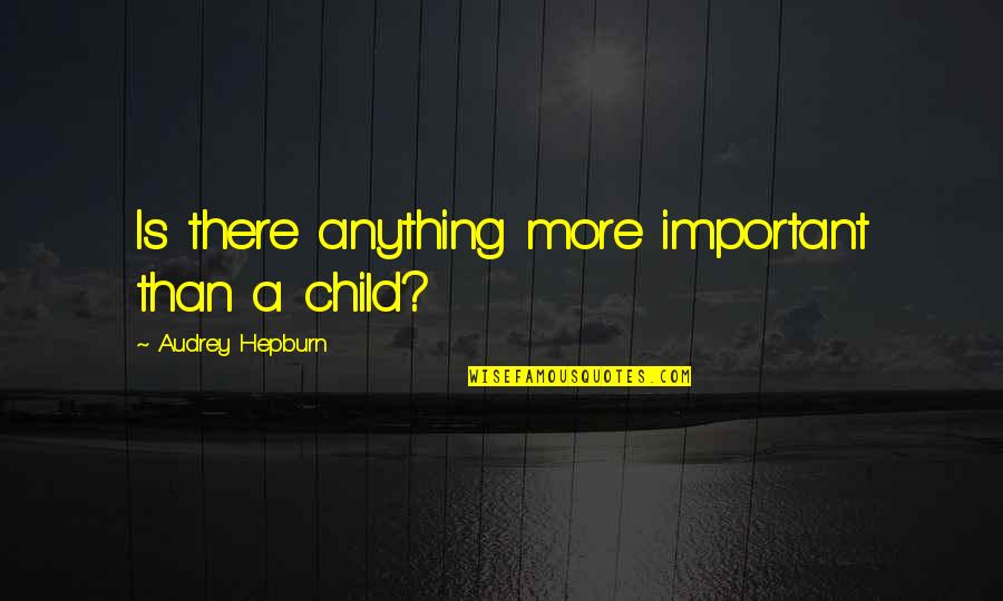 Gosd Quotes By Audrey Hepburn: Is there anything more important than a child? Gosd Quotes By Audrey Hepburn: Is there anything more important than a child?