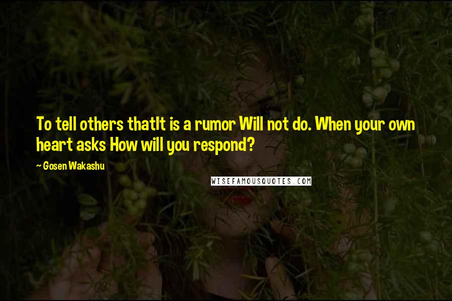 Gosen Wakashu quotes: To tell others thatIt is a rumor Will not do. When your own heart asks How will you respond?