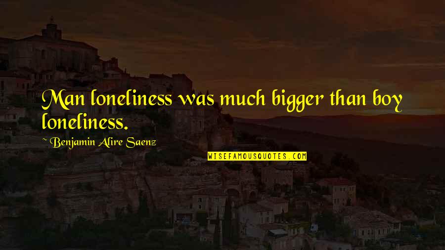 Goses Teo Quotes By Benjamin Alire Saenz: Man loneliness was much bigger than boy loneliness. Goses Teo Quotes By Benjamin Alire Saenz: Man loneliness was much bigger than boy loneliness.