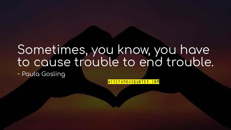 Gosling Quotes By Paula Gosling: Sometimes, you know, you have to cause trouble Gosling Quotes By Paula Gosling: Sometimes, you know, you have to cause trouble