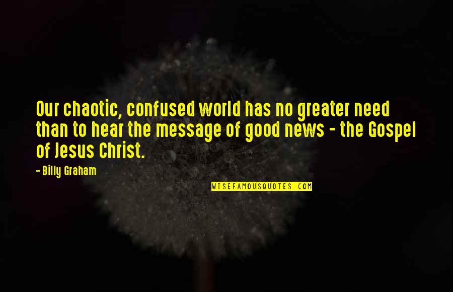 Gospel Of Christ Quotes By Billy Graham: Our chaotic, confused world has no greater need