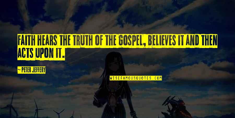 Gospel Truth Quotes By Peter Jeffery: Faith hears the truth of the gospel, believes