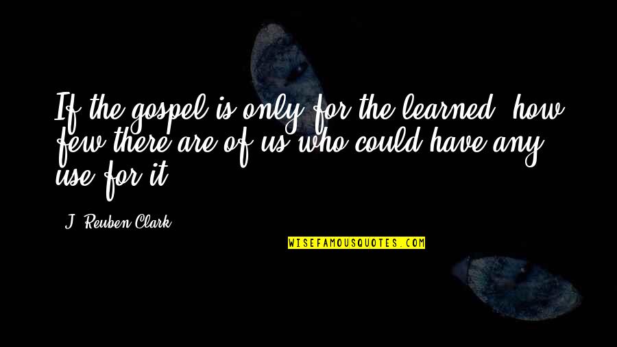 Gospel Who Quotes By J. Reuben Clark: If the gospel is only for the learned,