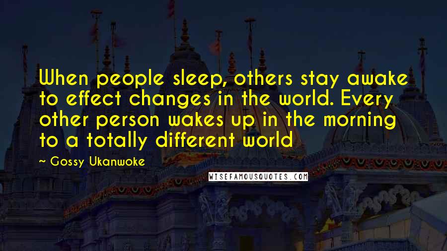 Gossy Ukanwoke quotes: When people sleep, others stay awake to effect changes in the world. Every other person wakes up in the morning to a totally different world Gossy Ukanwoke quotes: When people sleep, others stay awake to effect changes in the world. Every other person wakes up in the morning to a totally different world