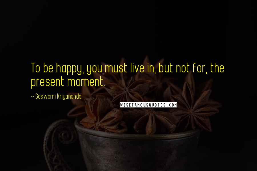 Goswami Kriyananda quotes: To be happy, you must live in, but not for, the present moment.